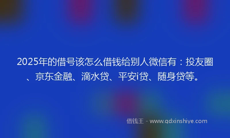 2025年的借号该怎么借钱给别人微信有：投友圈、京东金融、滴水贷、平安i贷、随身贷等。