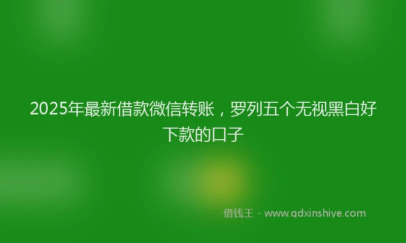 2025年最新借款微信转账，罗列五个无视黑白好下款的口子