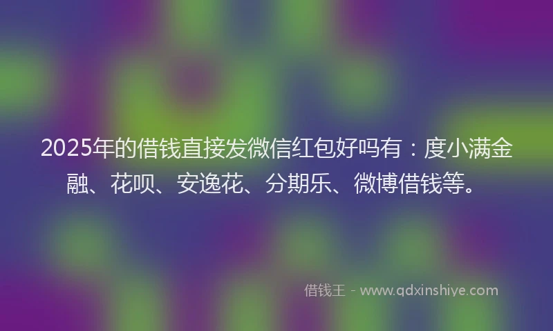 2025年的借钱直接发微信红包好吗有：度小满金融、花呗、安逸花、分期乐、微博借钱等。