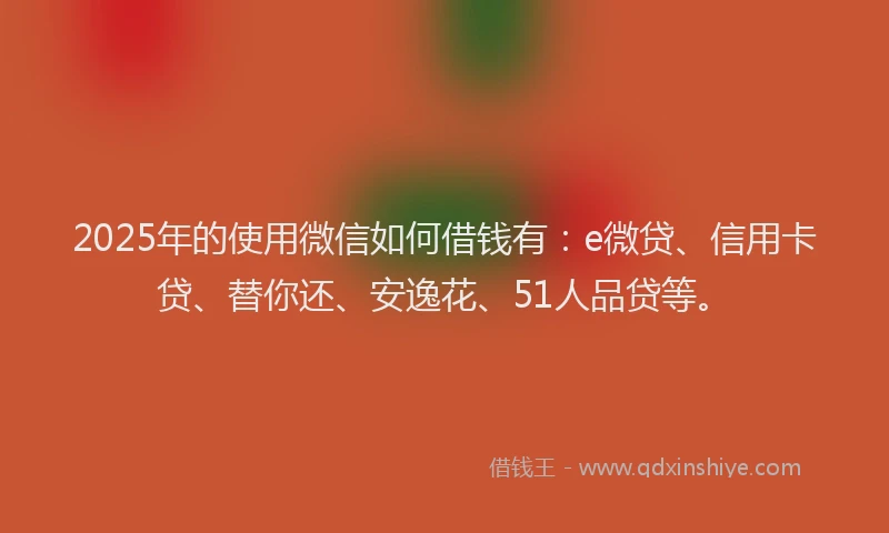 2025年的使用微信如何借钱有：e微贷、信用卡贷、替你还、安逸花、51人品贷等。