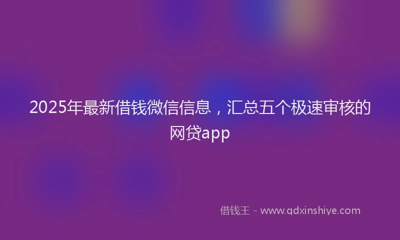 2025年最新借钱微信信息，汇总五个极速审核的网贷app