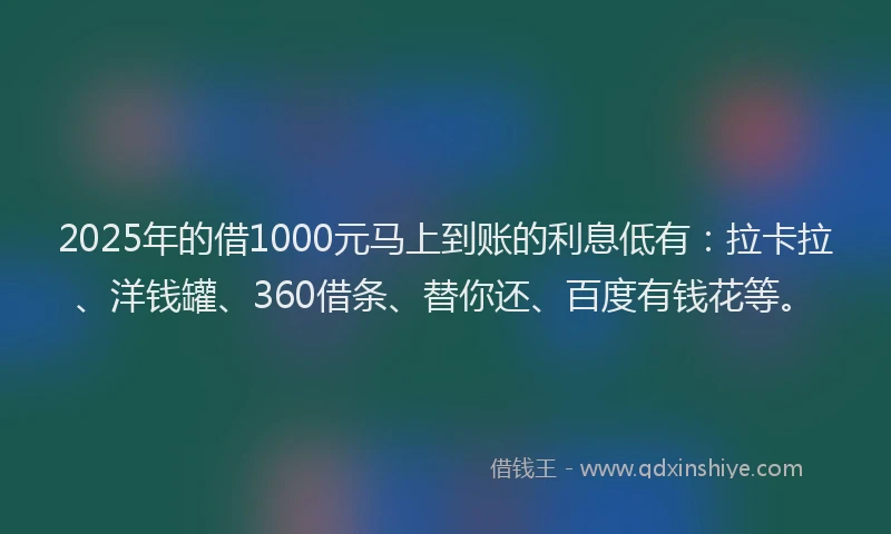 2025年的借1000元马上到账的利息低有：拉卡拉、洋钱罐、360借条、替你还、百度有钱花等。