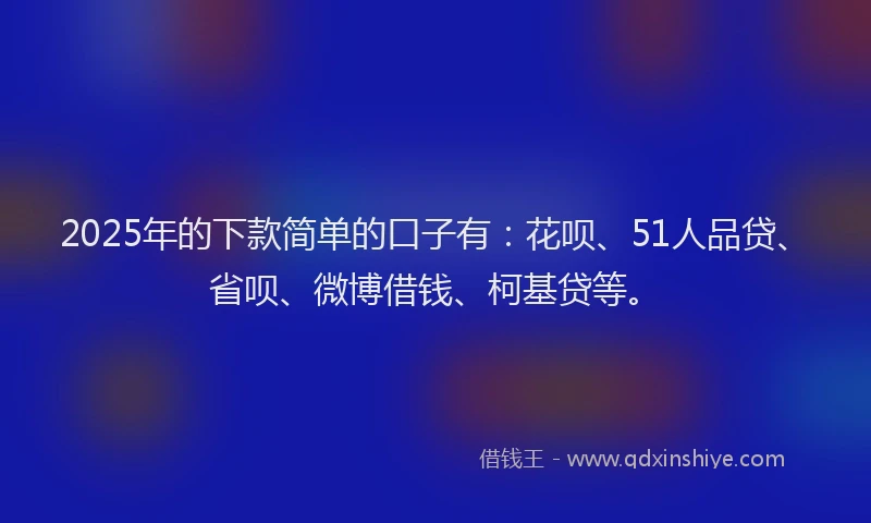 2025年的下款简单的口子有：花呗、51人品贷、省呗、微博借钱、柯基贷等。