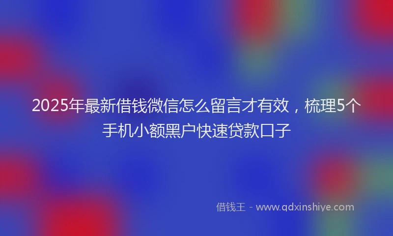 2025年最新借钱微信怎么留言才有效，梳理5个手机小额黑户快速贷款口子