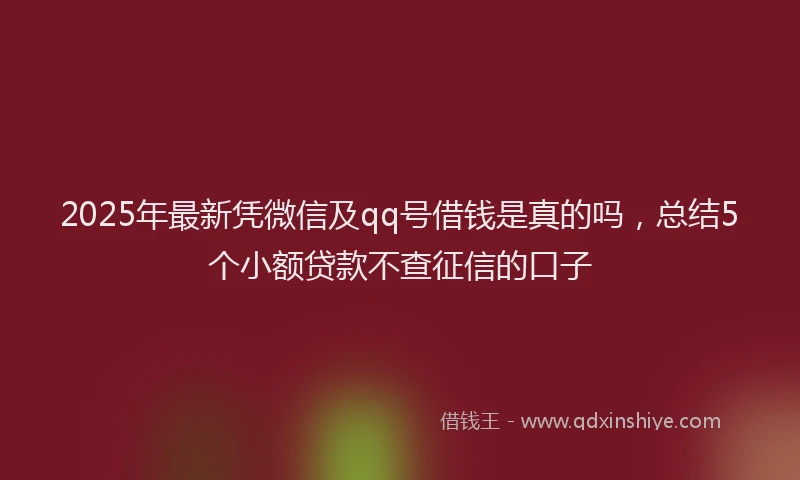 2025年最新凭微信及qq号借钱是真的吗，总结5个小额贷款不查征信的口子
