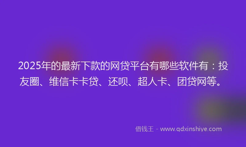 2025年的最新下款的网贷平台有哪些软件有：投友圈、维信卡卡贷、还呗、超人卡、团贷网等。