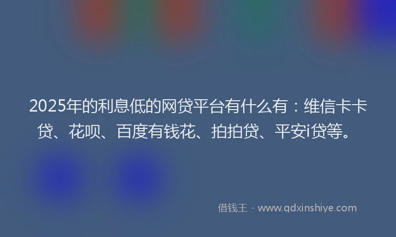 2025年的利息低的网贷平台有什么有：维信卡卡贷、花呗、百度有钱花、拍拍贷、平安i贷等。