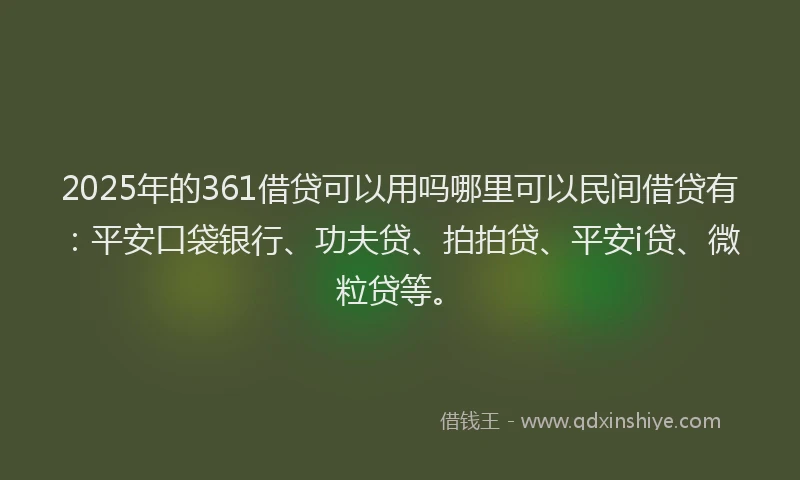 2025年的361借贷可以用吗哪里可以民间借贷有：平安口袋银行、功夫贷、拍拍贷、平安i贷、微粒贷等。