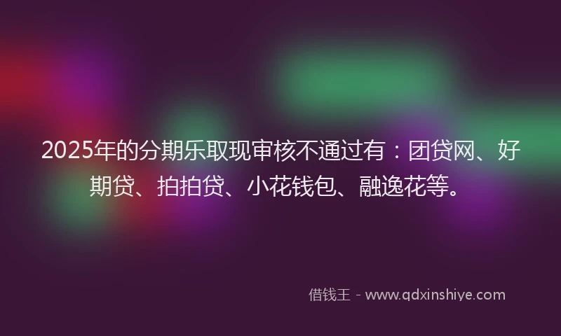 2025年的分期乐取现审核不通过有：团贷网、好期贷、拍拍贷、小花钱包、融逸花等。