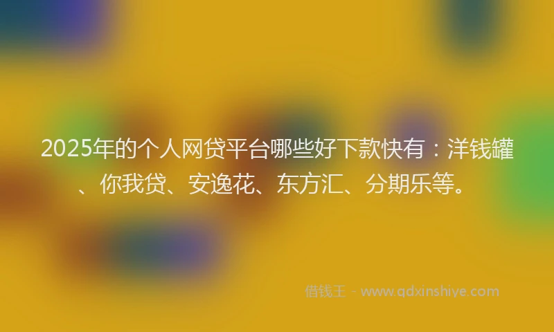 2025年的个人网贷平台哪些好下款快有：洋钱罐、你我贷、安逸花、东方汇、分期乐等。