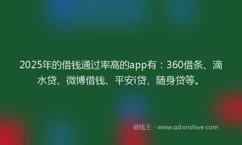 2025年的借钱通过率高的app有：360借条、滴水贷、微博借钱、平安i贷、随身贷等。
