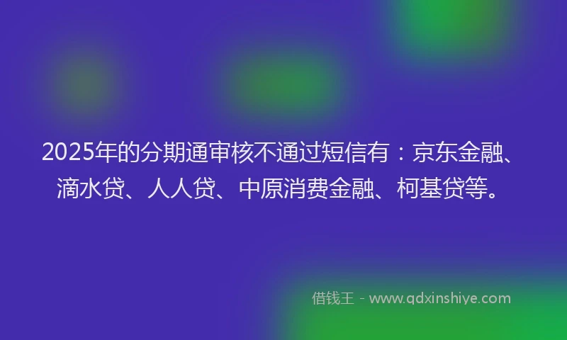 2025年的分期通审核不通过短信有：京东金融、滴水贷、人人贷、中原消费金融、柯基贷等。