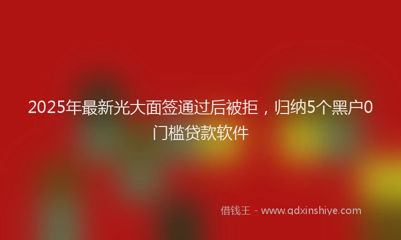 2025年最新光大面签通过后被拒，归纳5个黑户0门槛贷款软件