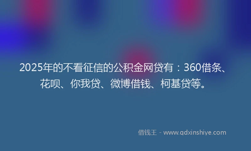 2025年的不看征信的公积金网贷有：360借条、花呗、你我贷、微博借钱、柯基贷等。