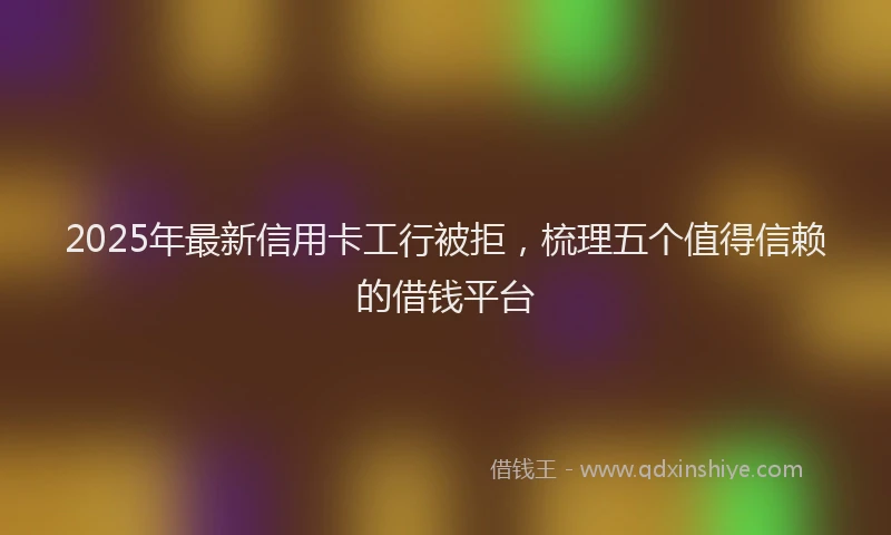 2025年最新信用卡工行被拒，梳理五个值得信赖的借钱平台