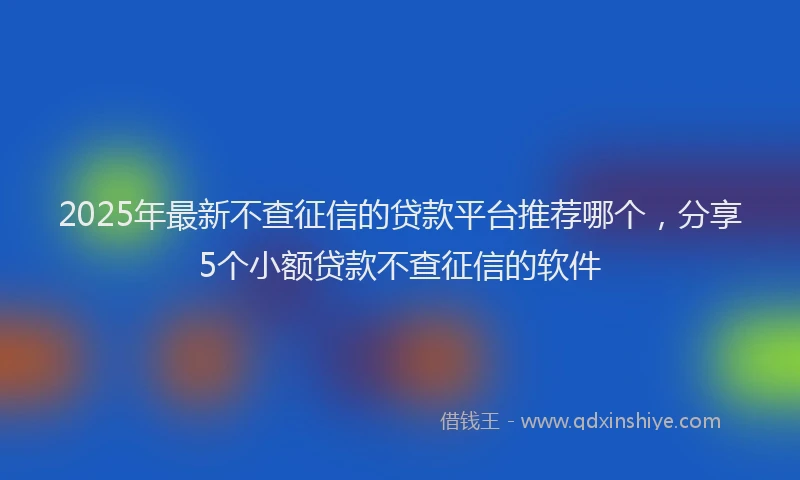 2025年最新不查征信的贷款平台推荐哪个，分享5个小额贷款不查征信的软件