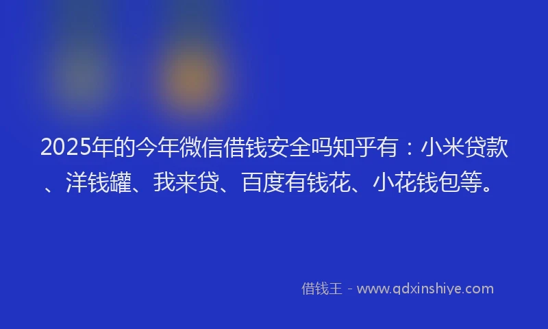 2025年的今年微信借钱安全吗知乎有：小米贷款、洋钱罐、我来贷、百度有钱花、小花钱包等。
