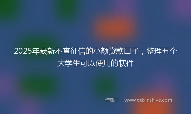 2025年最新不查征信的小额贷款口子，整理五个大学生可以使用的软件