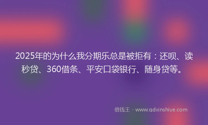 2025年的为什么我分期乐总是被拒有：还呗、读秒贷、360借条、平安口袋银行、随身贷等。