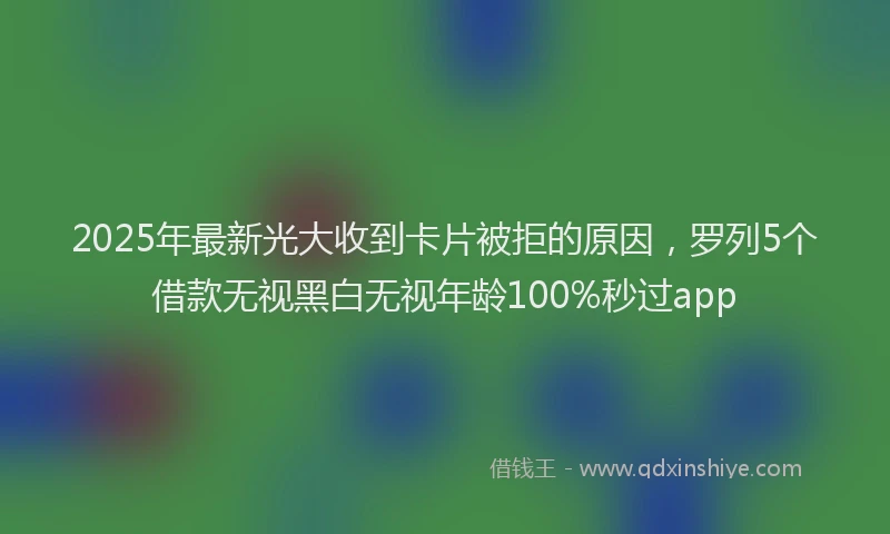 2025年最新光大收到卡片被拒的原因，罗列5个借款无视黑白无视年龄100%秒过app