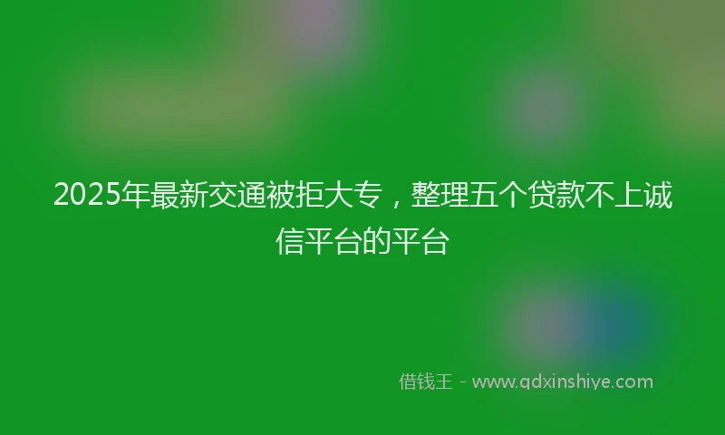 2025年最新交通被拒大专，整理五个贷款不上诚信平台的平台