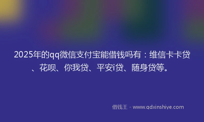 2025年的qq微信支付宝能借钱吗有：维信卡卡贷、花呗、你我贷、平安i贷、随身贷等。