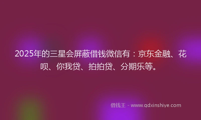 2025年的三星会屏蔽借钱微信有：京东金融、花呗、你我贷、拍拍贷、分期乐等。