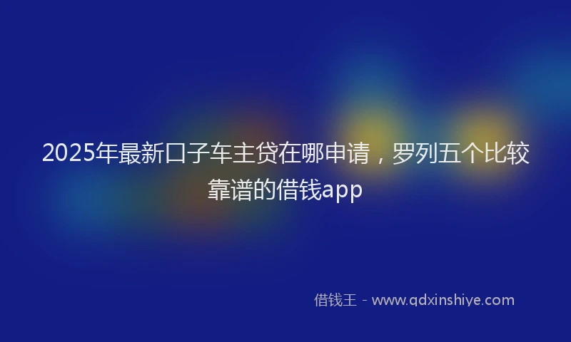 2025年最新口子车主贷在哪申请，罗列五个比较靠谱的借钱app