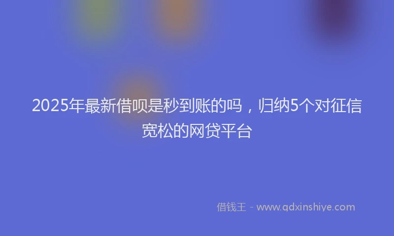2025年最新借呗是秒到账的吗，归纳5个对征信宽松的网贷平台