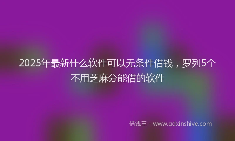 2025年最新什么软件可以无条件借钱，罗列5个不用芝麻分能借的软件