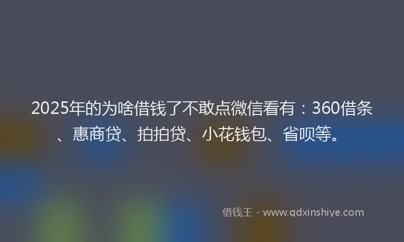 2025年的为啥借钱了不敢点微信看有：360借条、惠商贷、拍拍贷、小花钱包、省呗等。