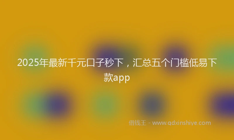 2025年最新千元口子秒下，汇总五个门槛低易下款app