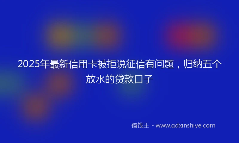 2025年最新信用卡被拒说征信有问题，归纳五个放水的贷款口子