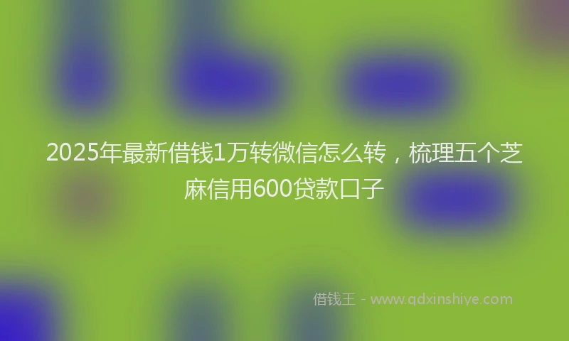 2025年最新借钱1万转微信怎么转，梳理五个芝麻信用600贷款口子