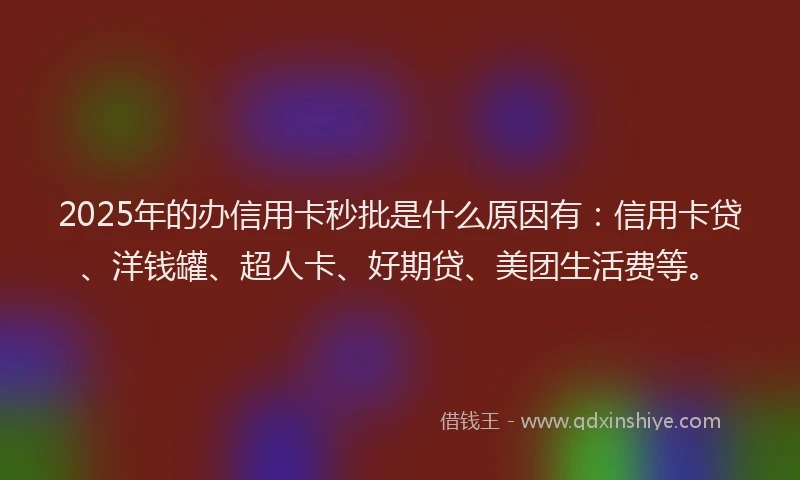 2025年的办信用卡秒批是什么原因有：信用卡贷、洋钱罐、超人卡、好期贷、美团生活费等。