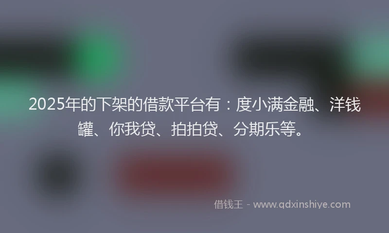 2025年的下架的借款平台有：度小满金融、洋钱罐、你我贷、拍拍贷、分期乐等。