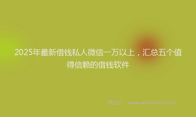 2025年最新借钱私人微信一万以上，汇总五个值得信赖的借钱软件