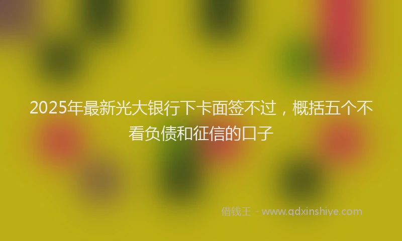 2025年最新光大银行下卡面签不过，概括五个不看负债和征信的口子