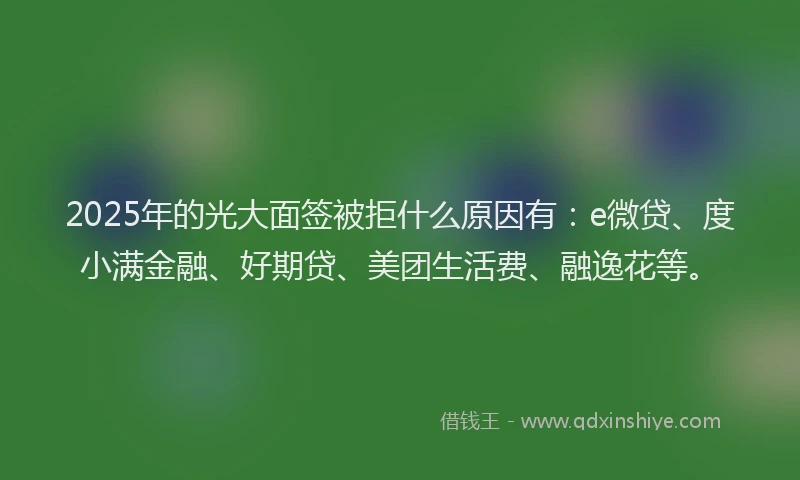 2025年的光大面签被拒什么原因有：e微贷、度小满金融、好期贷、美团生活费、融逸花等。