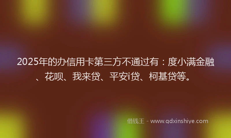 2025年的办信用卡第三方不通过有：度小满金融、花呗、我来贷、平安i贷、柯基贷等。