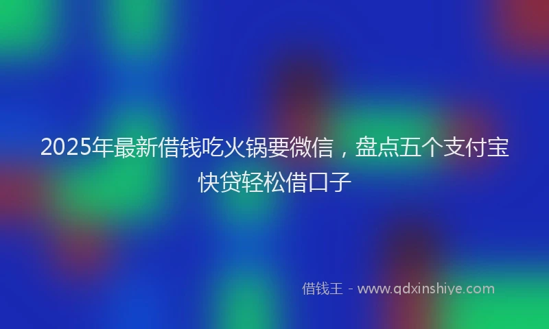 2025年最新借钱吃火锅要微信，盘点五个支付宝快贷轻松借口子