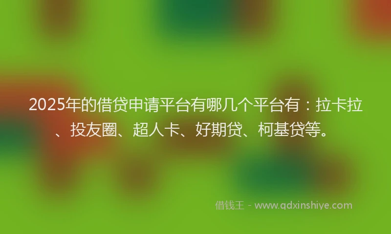 2025年的借贷申请平台有哪几个平台有：拉卡拉、投友圈、超人卡、好期贷、柯基贷等。
