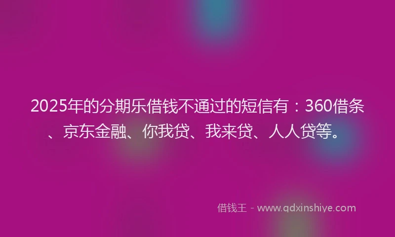 2025年的分期乐借钱不通过的短信有：360借条、京东金融、你我贷、我来贷、人人贷等。