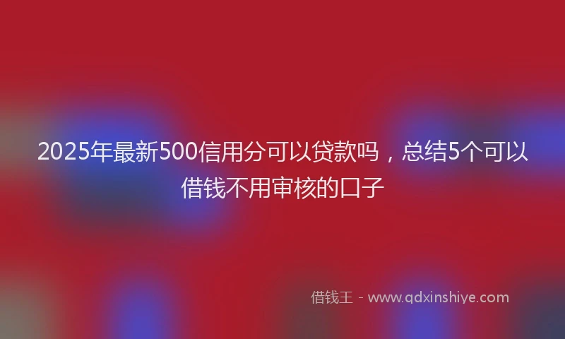 2025年最新500信用分可以贷款吗，总结5个可以借钱不用审核的口子