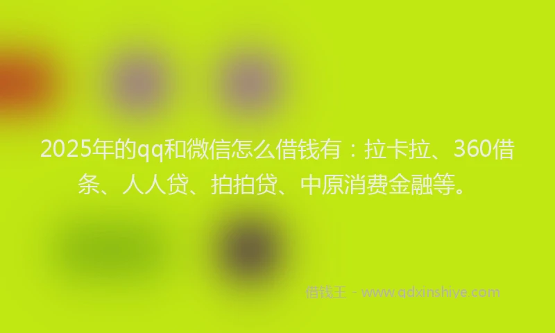 2025年的qq和微信怎么借钱有：拉卡拉、360借条、人人贷、拍拍贷、中原消费金融等。