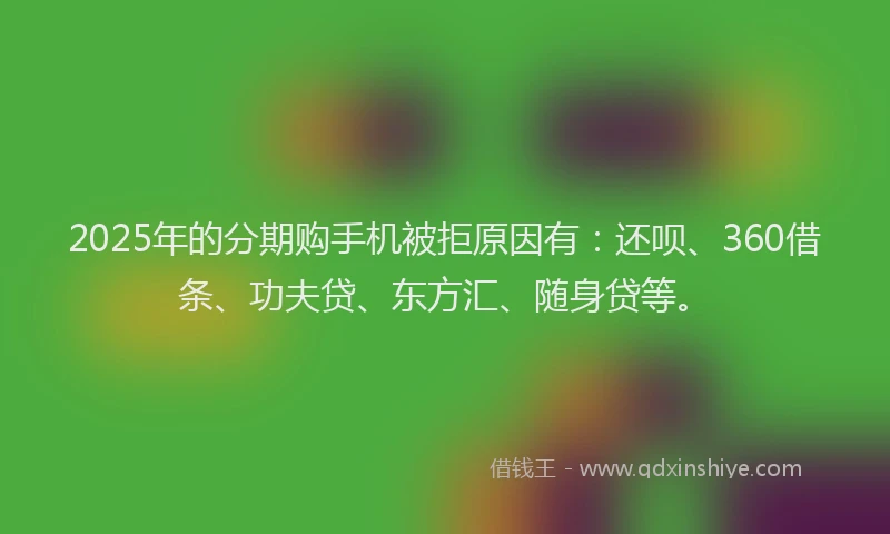 2025年的分期购手机被拒原因有：还呗、360借条、功夫贷、东方汇、随身贷等。