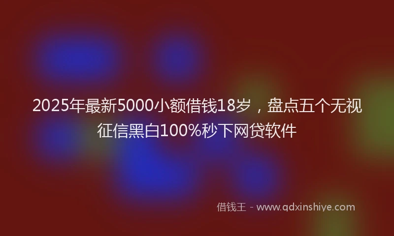 2025年最新5000小额借钱18岁，盘点五个无视征信黑白100%秒下网贷软件