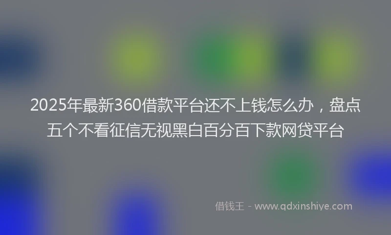 2025年最新360借款平台还不上钱怎么办，盘点五个不看征信无视黑白百分百下款网贷平台