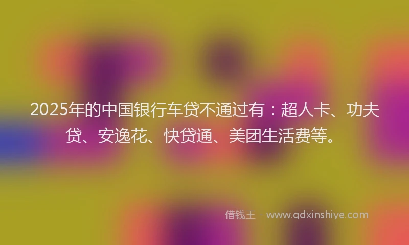 2025年的中国银行车贷不通过有：超人卡、功夫贷、安逸花、快贷通、美团生活费等。