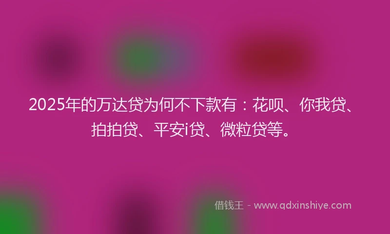2025年的万达贷为何不下款有：花呗、你我贷、拍拍贷、平安i贷、微粒贷等。